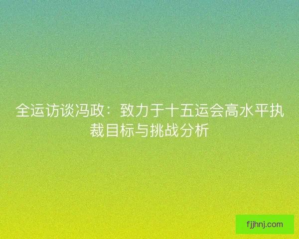 全运访谈冯政：致力于十五运会高水平执裁目标与挑战分析