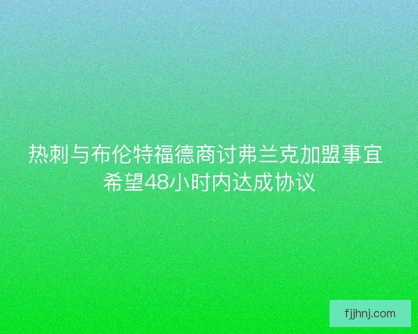 热刺与布伦特福德商讨弗兰克加盟事宜 希望48小时内达成协议