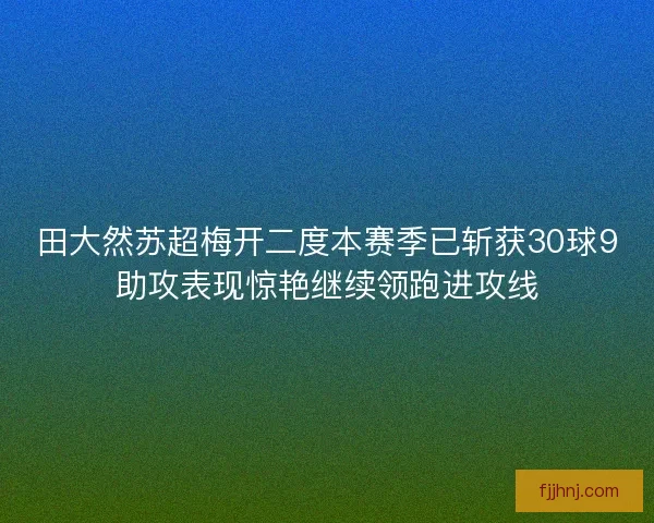 田大然苏超梅开二度本赛季已斩获30球9助攻表现惊艳继续领跑进攻线