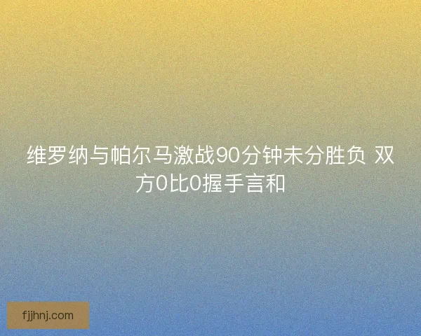 维罗纳与帕尔马激战90分钟未分胜负 双方0比0握手言和