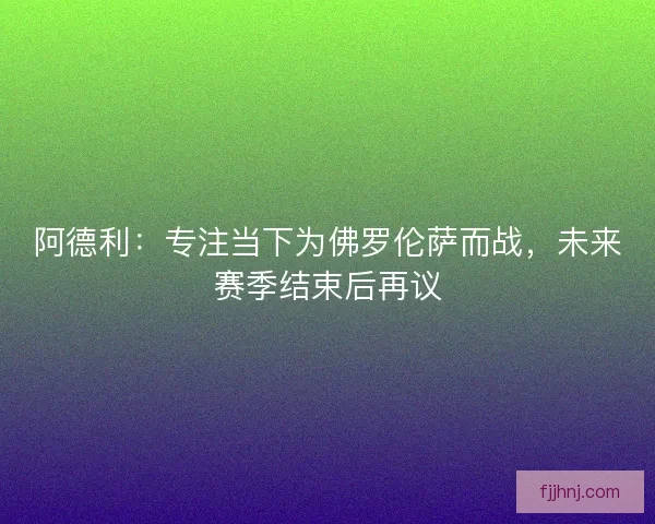 阿德利：专注当下为佛罗伦萨而战，未来赛季结束后再议
