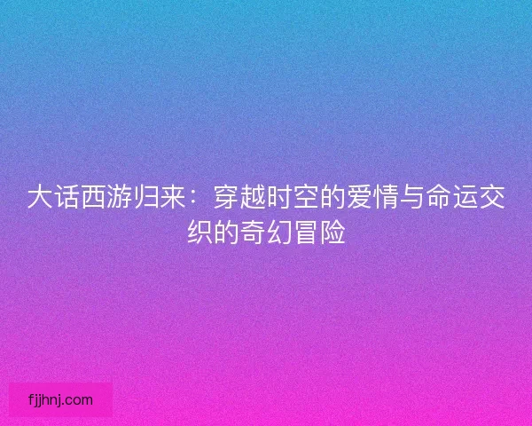 大话西游归来：穿越时空的爱情与命运交织的奇幻冒险
