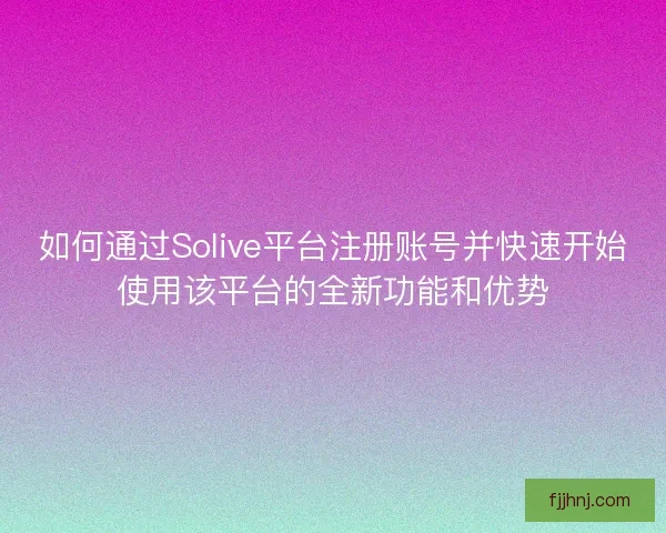 如何通过Solive平台注册账号并快速开始使用该平台的全新功能和优势