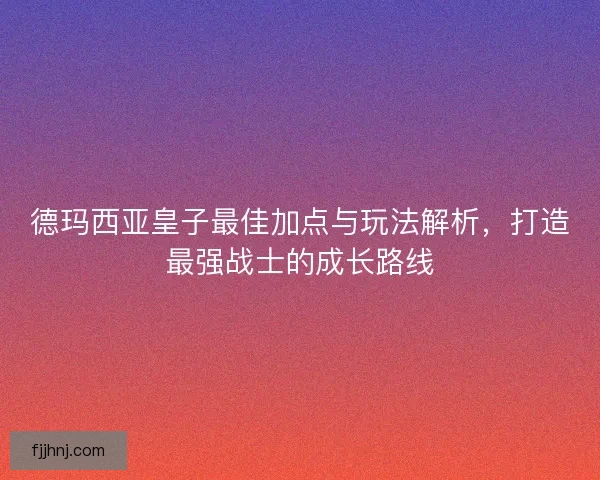 德玛西亚皇子最佳加点与玩法解析，打造最强战士的成长路线