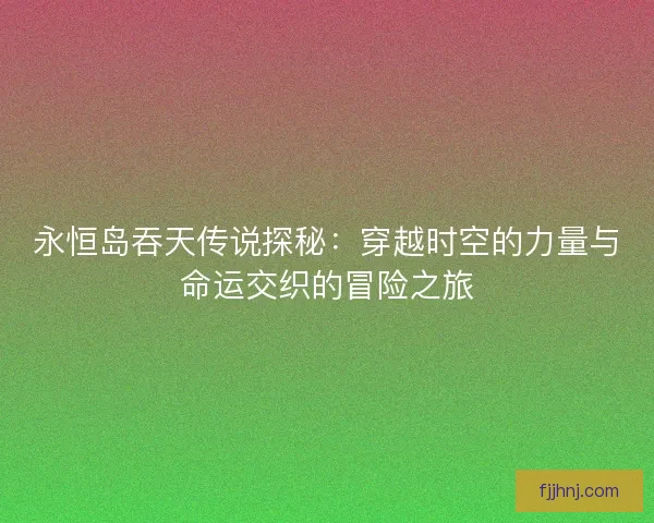 永恒岛吞天传说探秘：穿越时空的力量与命运交织的冒险之旅