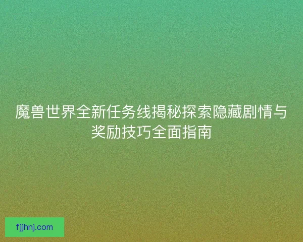 魔兽世界全新任务线揭秘探索隐藏剧情与奖励技巧全面指南