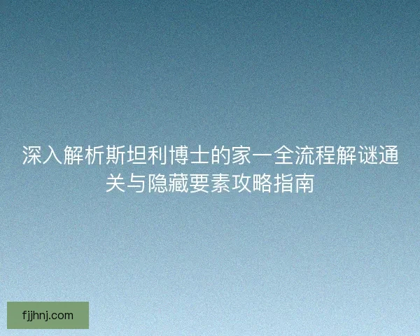 深入解析斯坦利博士的家一全流程解谜通关与隐藏要素攻略指南