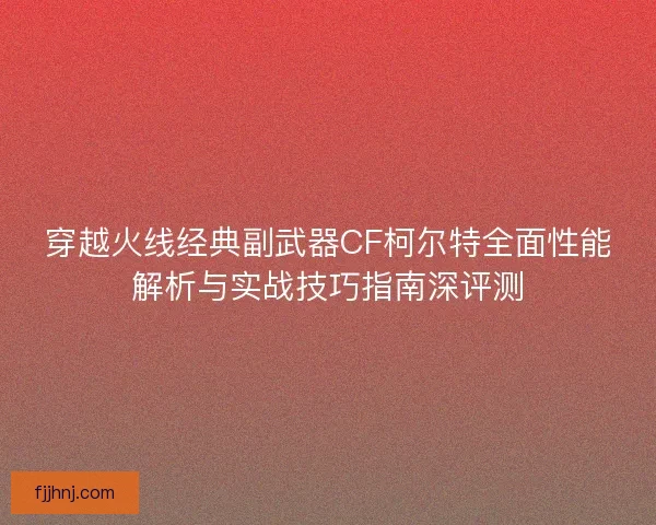 穿越火线经典副武器CF柯尔特全面性能解析与实战技巧指南深评测