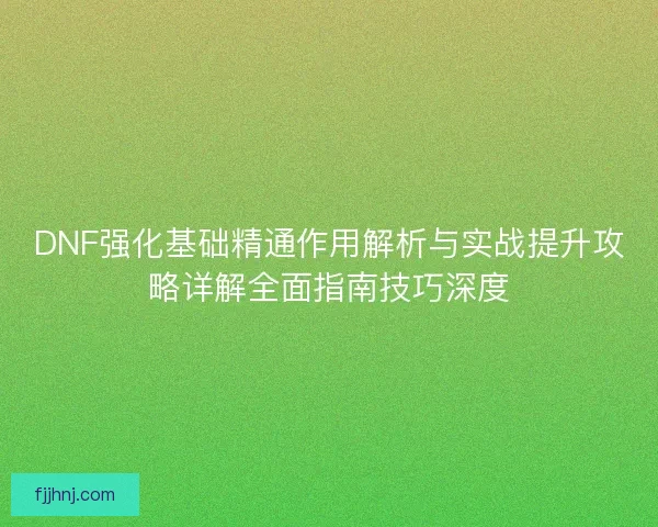 DNF强化基础精通作用解析与实战提升攻略详解全面指南技巧深度