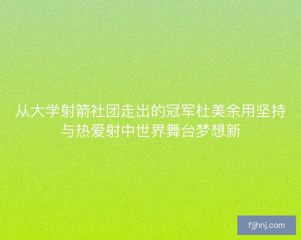 从大学射箭社团走出的冠军杜美余用坚持与热爱射中世界舞台梦想新