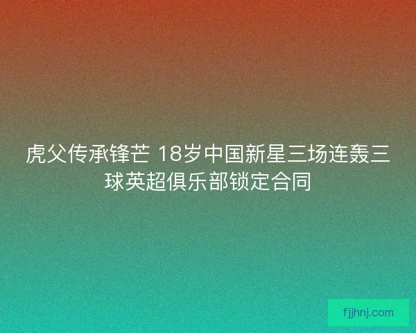 虎父传承锋芒 18岁中国新星三场连轰三球英超俱乐部锁定合同