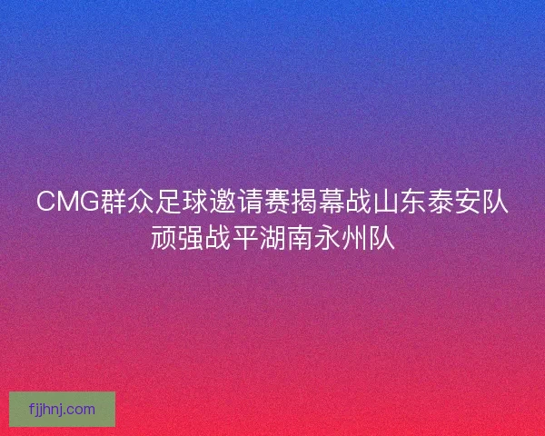 CMG群众足球邀请赛揭幕战山东泰安队顽强战平湖南永州队
