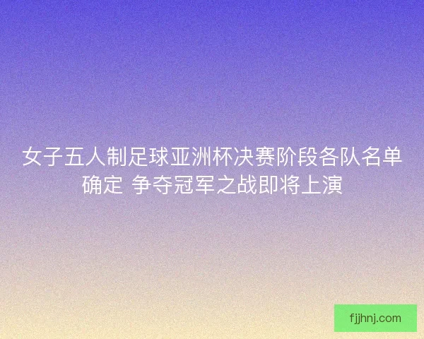 女子五人制足球亚洲杯决赛阶段各队名单确定 争夺冠军之战即将上演