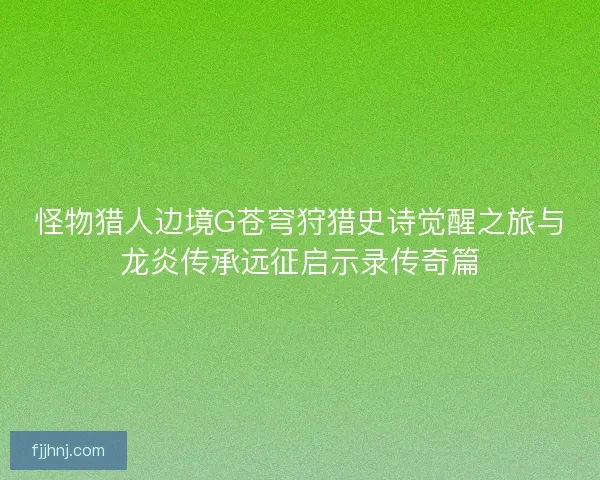 怪物猎人边境G苍穹狩猎史诗觉醒之旅与龙炎传承远征启示录传奇篇
