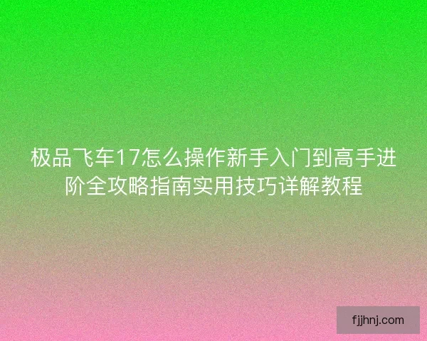 极品飞车17怎么操作新手入门到高手进阶全攻略指南实用技巧详解教程