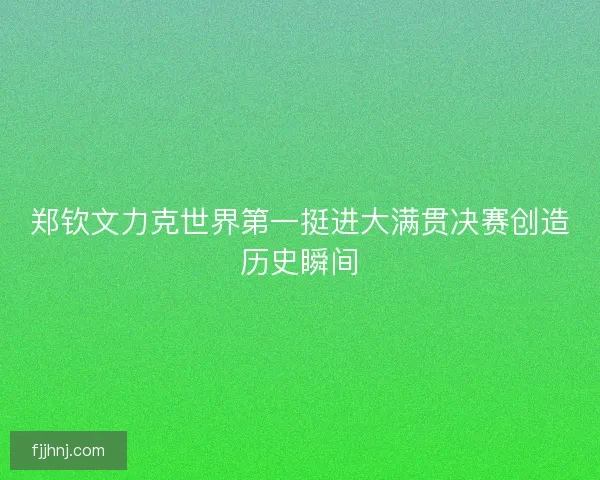 郑钦文力克世界第一挺进大满贯决赛创造历史瞬间