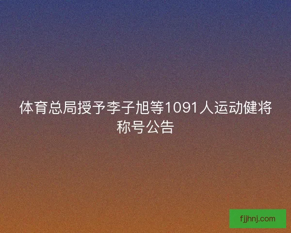 体育总局授予李子旭等1091人运动健将称号公告