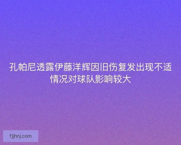 孔帕尼透露伊藤洋辉因旧伤复发出现不适情况对球队影响较大
