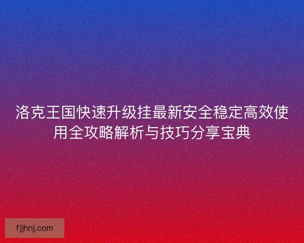 洛克王国快速升级挂最新安全稳定高效使用全攻略解析与技巧分享宝典