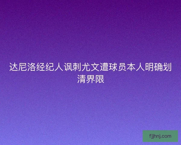 达尼洛经纪人讽刺尤文遭球员本人明确划清界限