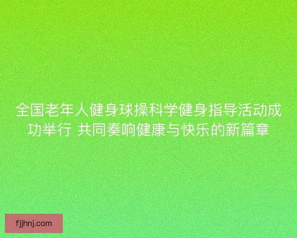 全国老年人健身球操科学健身指导活动成功举行 共同奏响健康与快乐的新篇章
