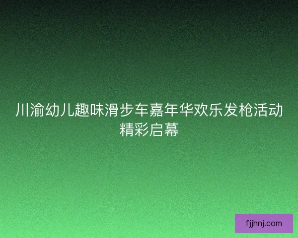 川渝幼儿趣味滑步车嘉年华欢乐发枪活动精彩启幕