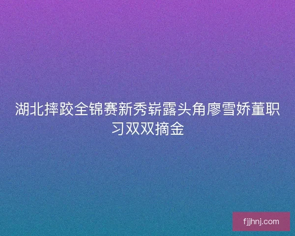 湖北摔跤全锦赛新秀崭露头角廖雪娇董职习双双摘金