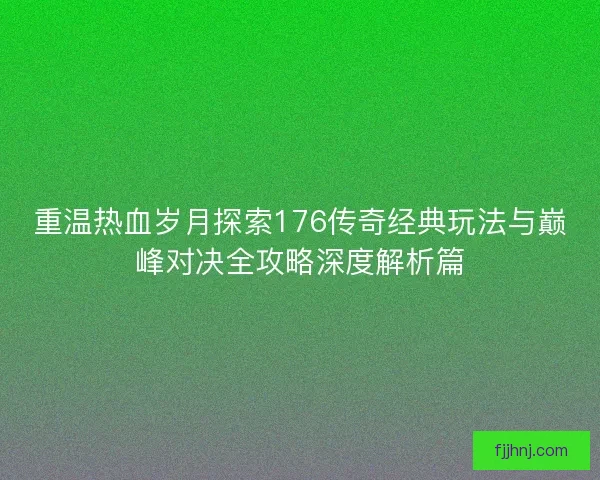 重温热血岁月探索176传奇经典玩法与巅峰对决全攻略深度解析篇