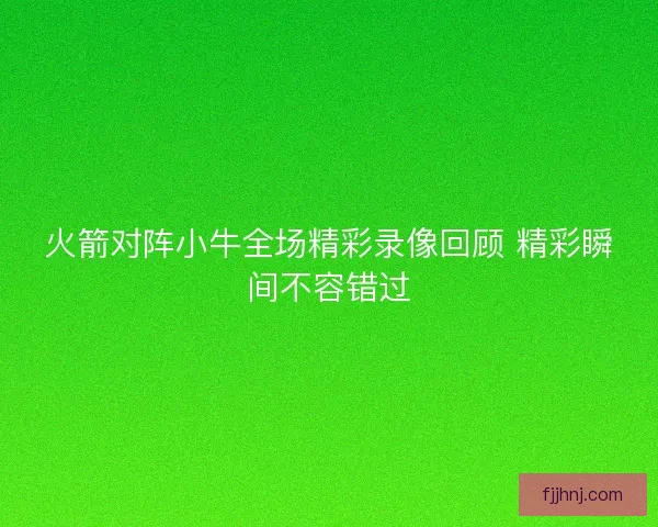 火箭对阵小牛全场精彩录像回顾 精彩瞬间不容错过