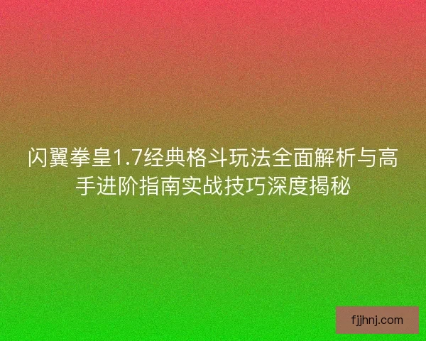闪翼拳皇1.7经典格斗玩法全面解析与高手进阶指南实战技巧深度揭秘