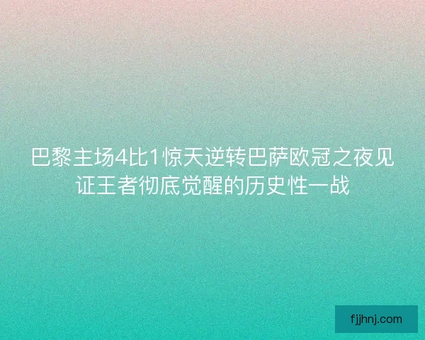 巴黎主场4比1惊天逆转巴萨欧冠之夜见证王者彻底觉醒的历史性一战