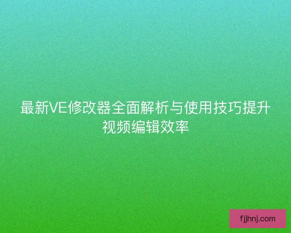 最新VE修改器全面解析与使用技巧提升视频编辑效率