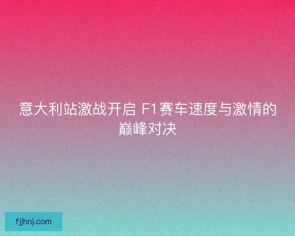 意大利站激战开启 F1赛车速度与激情的巅峰对决