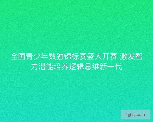 全国青少年数独锦标赛盛大开赛 激发智力潜能培养逻辑思维新一代