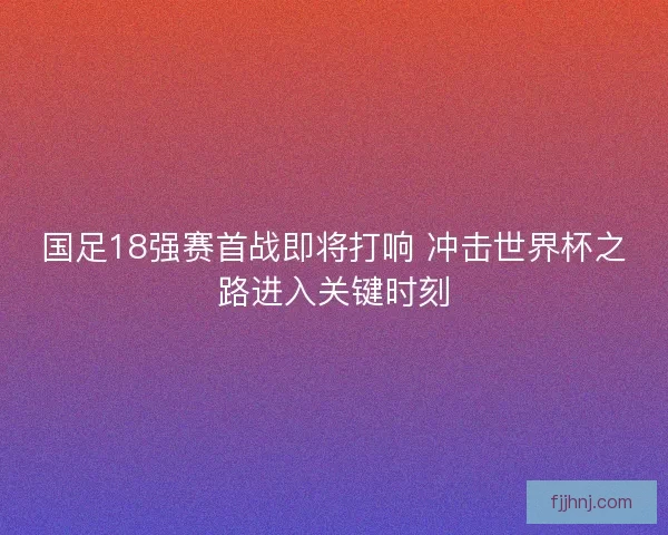 国足18强赛首战即将打响 冲击世界杯之路进入关键时刻